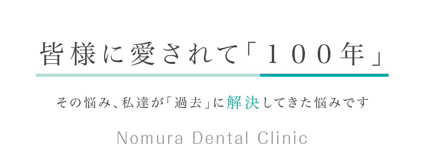 皆様に愛されて「１００年」 その悩み、私達が「過去」に解決してきた悩みです Nomura Dental Clinic